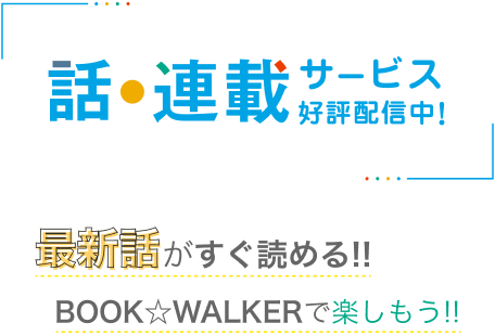話・連載サービス好評配信中！最新話がすぐ読める！！BOOK☆WALKERで楽しもう！！